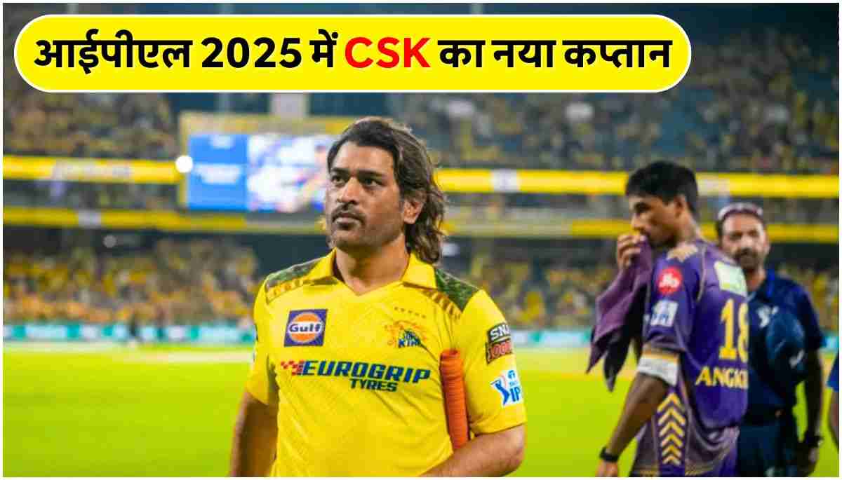 Who is the Captain of CSK in 2025 ताजा अपडेट