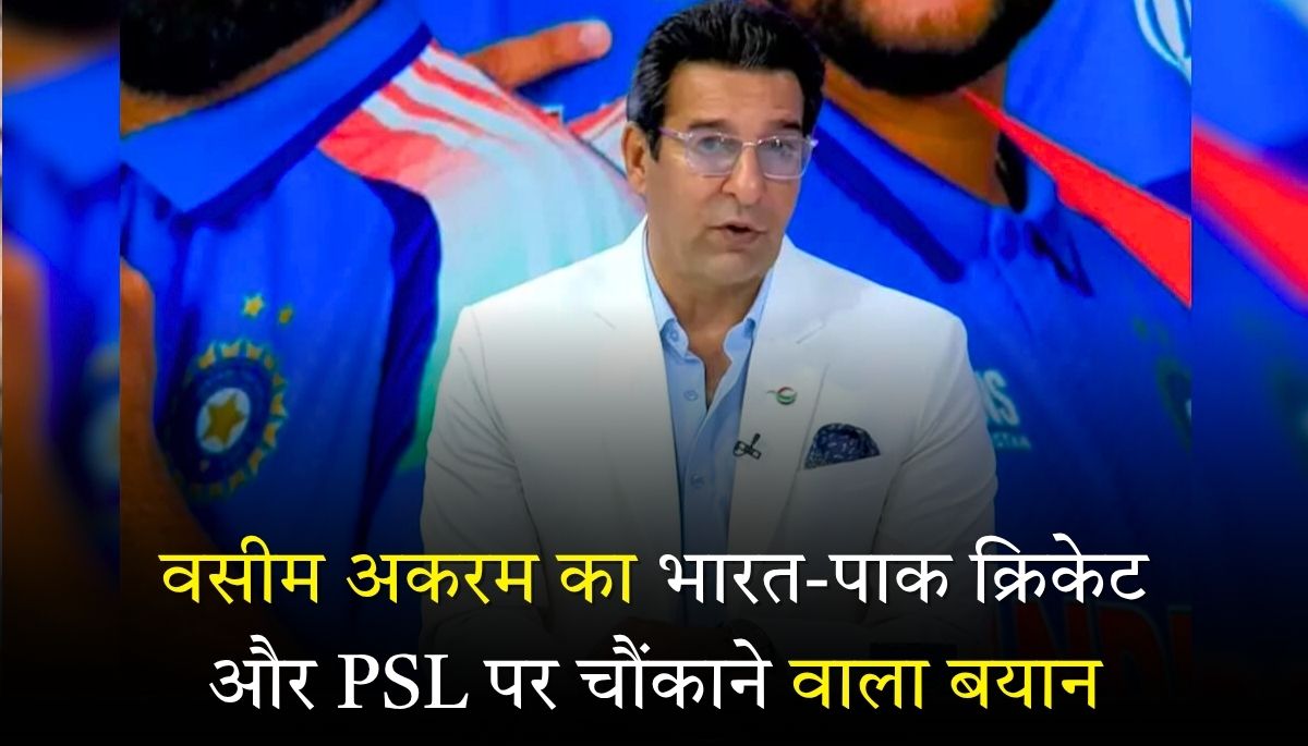 वसीम अकरम का भारत-पाक क्रिकेट और PSL पर चौंकाने वाला बयान