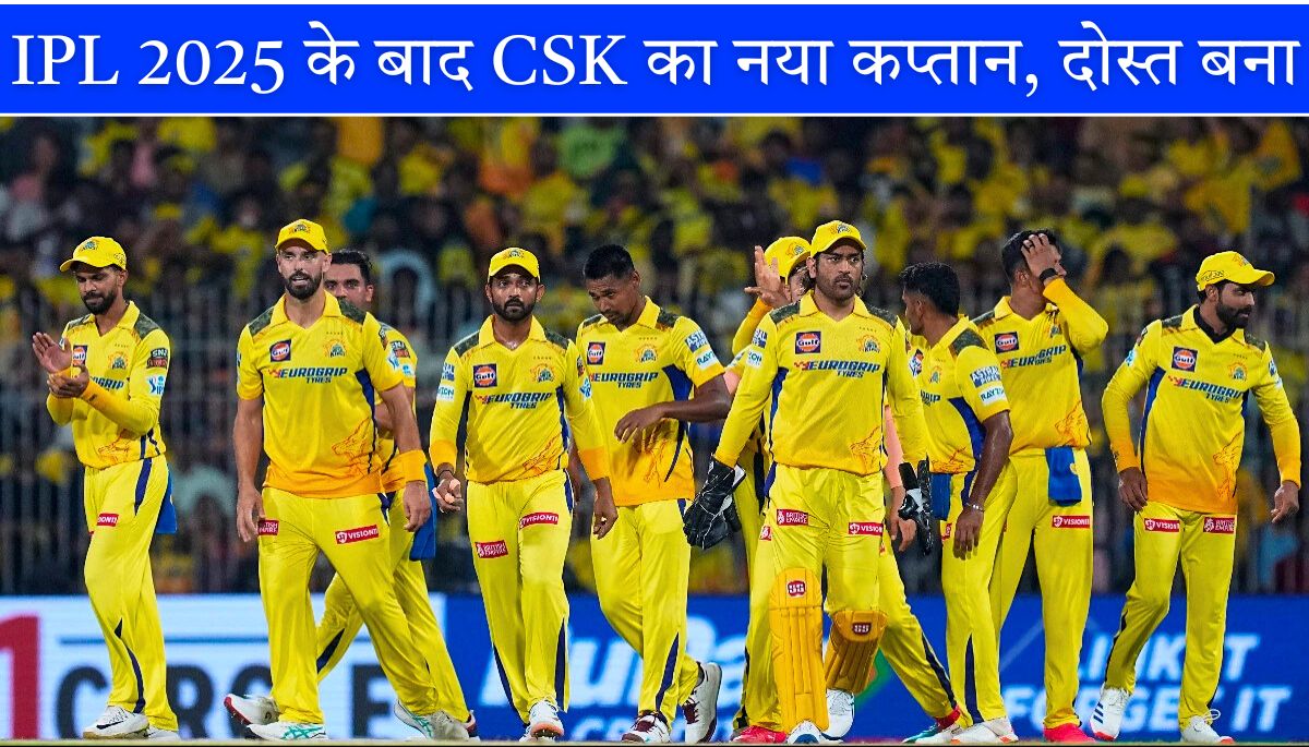 CSK new captain IPL 2025 के बाद CSK का नया कप्तान, कोहली का दोस्त बना लीडर