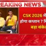 CSK 2026 Captain: धोनी के बाद चेन्नई का नया लीडर कौन?