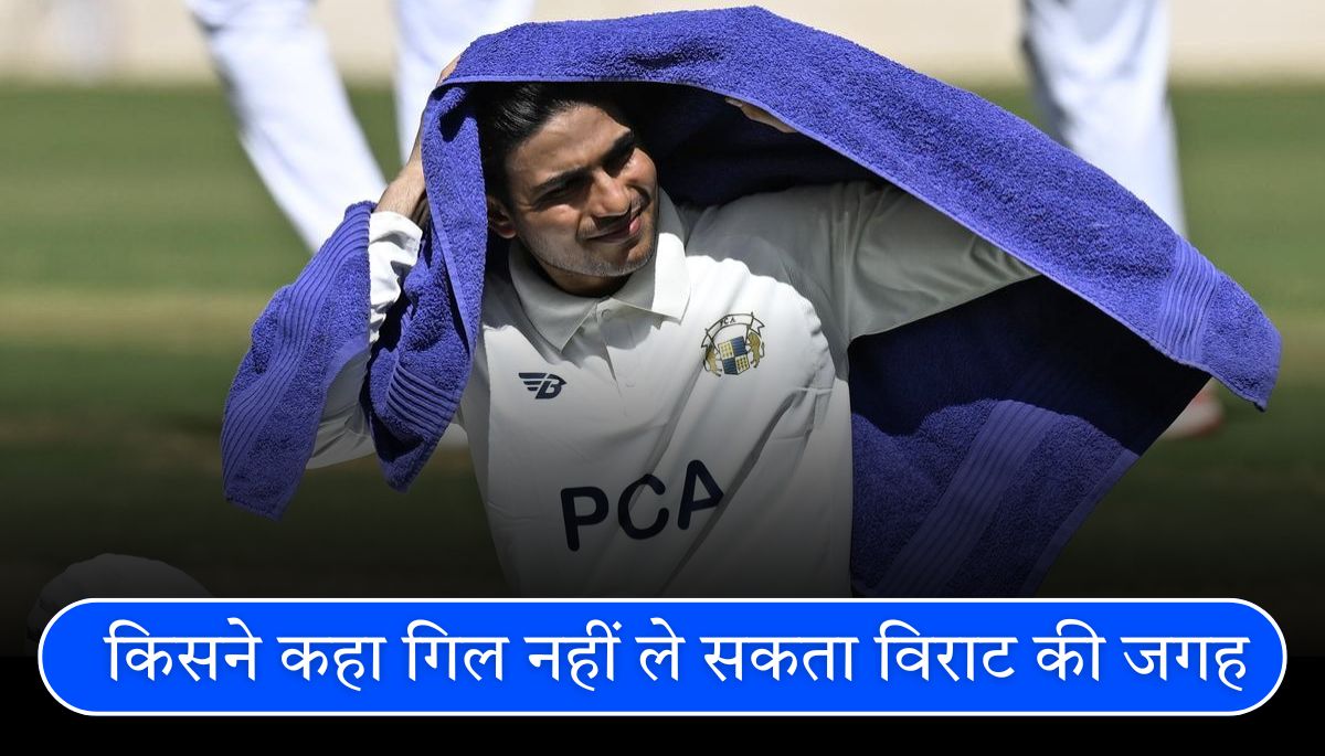 शुभमन गिल पर पूर्व क्रिकेटर का बयान विराट कोहली की जगह लेना....