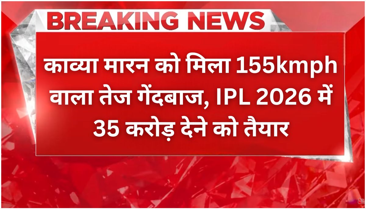 155kmph की रफ्तार वाला गेंदबाज मिला, काव्या मारन IPL 2026 में देंगे 35 करोड़