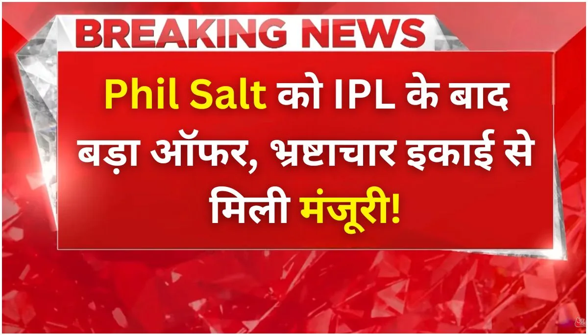 Phil Salt को IPL के बाद बड़ा ऑफर, भ्रष्टाचार इकाई से मिली मंजूरी!